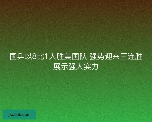 国乒以8比1大胜美国队 强势迎来三连胜展示强大实力