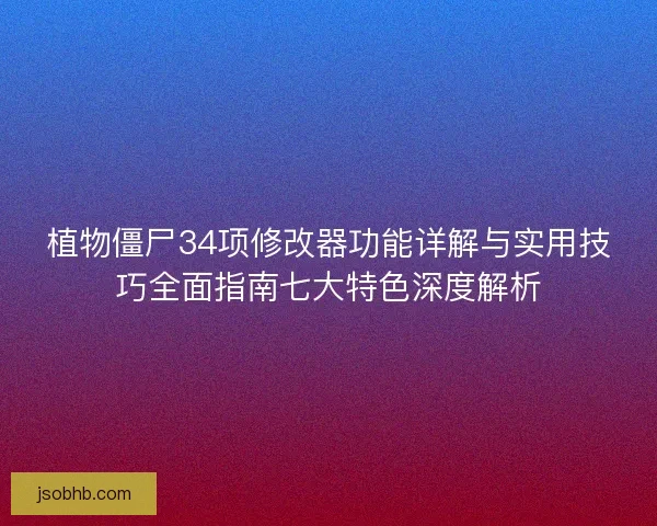 植物僵尸34项修改器功能详解与实用技巧全面指南七大特色深度解析