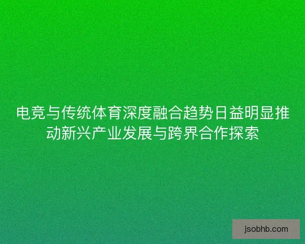 电竞与传统体育深度融合趋势日益明显推动新兴产业发展与跨界合作探索
