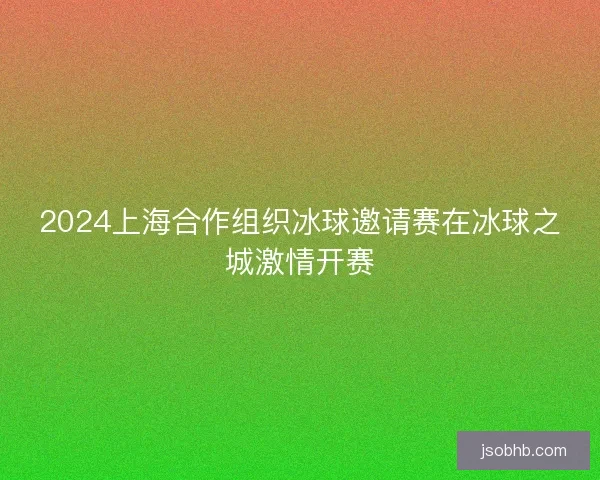 2024上海合作组织冰球邀请赛在冰球之城激情开赛