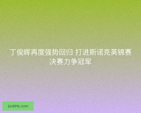 丁俊晖再度强势回归 打进斯诺克英锦赛决赛力争冠军