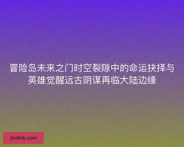 冒险岛未来之门时空裂隙中的命运抉择与英雄觉醒远古阴谋再临大陆边缘 冒险岛未来之门时空裂隙中的命运抉择与英雄觉醒远古阴谋再临大陆边缘