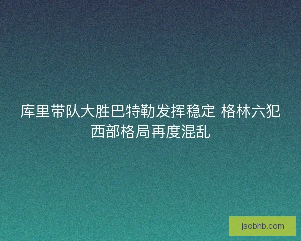 库里带队大胜巴特勒发挥稳定 格林六犯西部格局再度混乱 库里带队大胜巴特勒发挥稳定 格林六犯西部格局再度混乱