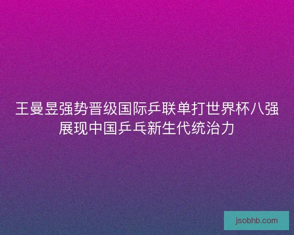 王曼昱强势晋级国际乒联单打世界杯八强展现中国乒乓新生代统治力