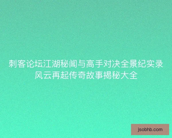刺客论坛江湖秘闻与高手对决全景纪实录风云再起传奇故事揭秘大全 刺客论坛江湖秘闻与高手对决全景纪实录风云再起传奇故事揭秘大全