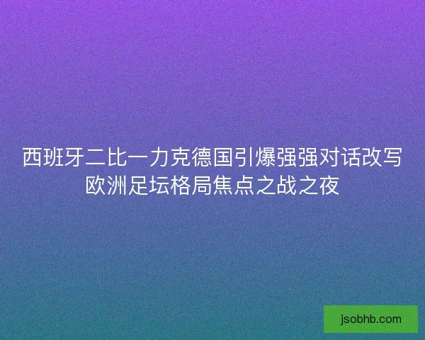西班牙二比一力克德国引爆强强对话改写欧洲足坛格局焦点之战之夜