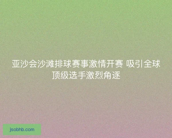 亚沙会沙滩排球赛事激情开赛 吸引全球顶级选手激烈角逐 亚沙会沙滩排球赛事激情开赛 吸引全球顶级选手激烈角逐