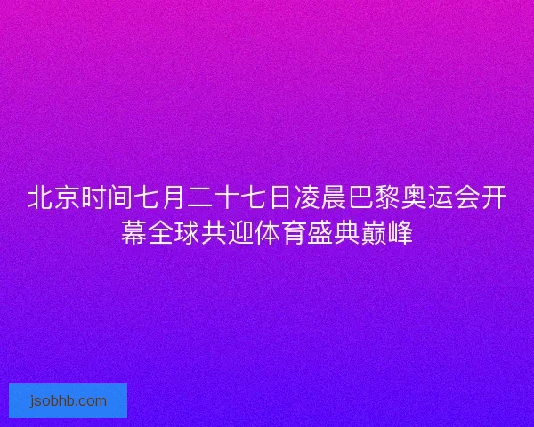 北京时间七月二十七日凌晨巴黎奥运会开幕全球共迎体育盛典巅峰 北京时间七月二十七日凌晨巴黎奥运会开幕全球共迎体育盛典巅峰