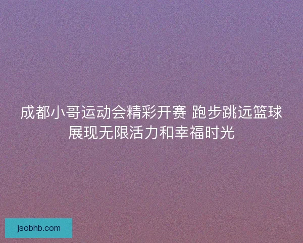成都小哥运动会精彩开赛 跑步跳远篮球展现无限活力和幸福时光 成都小哥运动会精彩开赛 跑步跳远篮球展现无限活力和幸福时光