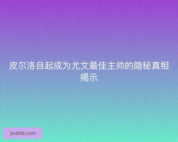 皮尔洛自起成为尤文最佳主帅的隐秘真相揭示