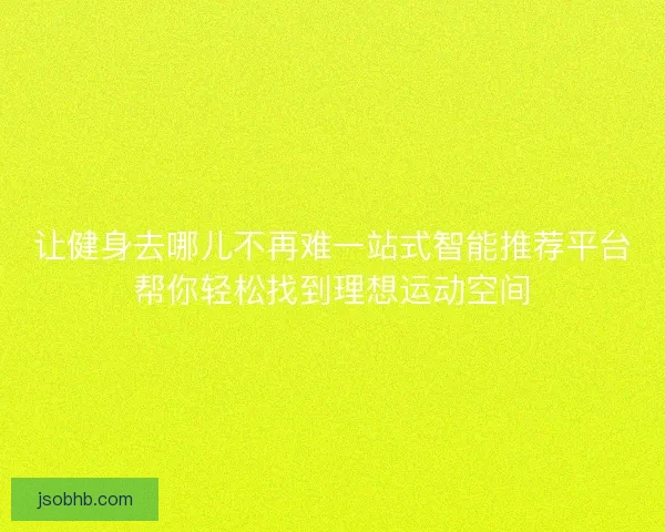 让健身去哪儿不再难一站式智能推荐平台帮你轻松找到理想运动空间