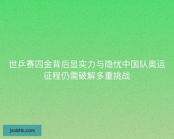 世乒赛四金背后显实力与隐忧中国队奥运征程仍需破解多重挑战 世乒赛四金背后显实力与隐忧中国队奥运征程仍需破解多重挑战