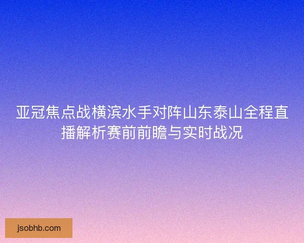 亚冠焦点战横滨水手对阵山东泰山全程直播解析赛前前瞻与实时战况