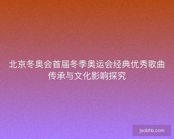 北京冬奥会首届冬季奥运会经典优秀歌曲传承与文化影响探究