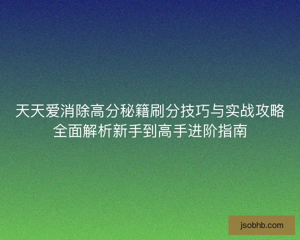 天天爱消除高分秘籍刷分技巧与实战攻略全面解析新手到高手进阶指南