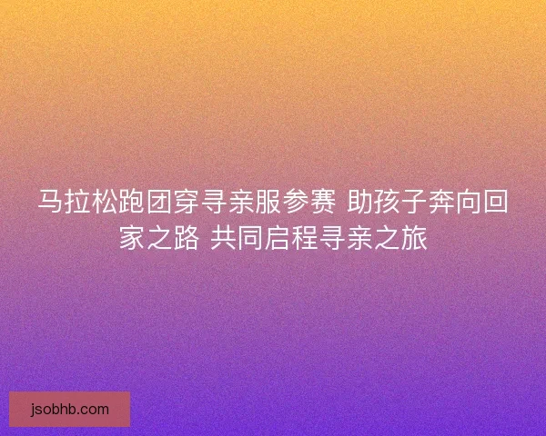 马拉松跑团穿寻亲服参赛 助孩子奔向回家之路 共同启程寻亲之旅