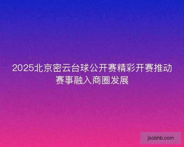 2025北京密云台球公开赛精彩开赛推动赛事融入商圈发展