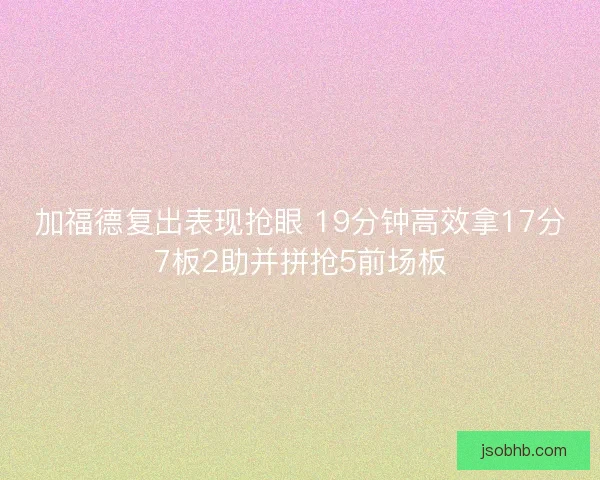 加福德复出表现抢眼 19分钟高效拿17分7板2助并拼抢5前场板 加福德复出表现抢眼 19分钟高效拿17分7板2助并拼抢5前场板
