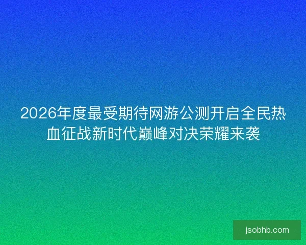 2026年度最受期待网游公测开启全民热血征战新时代巅峰对决荣耀来袭 2026年度最受期待网游公测开启全民热血征战新时代巅峰对决荣耀来袭