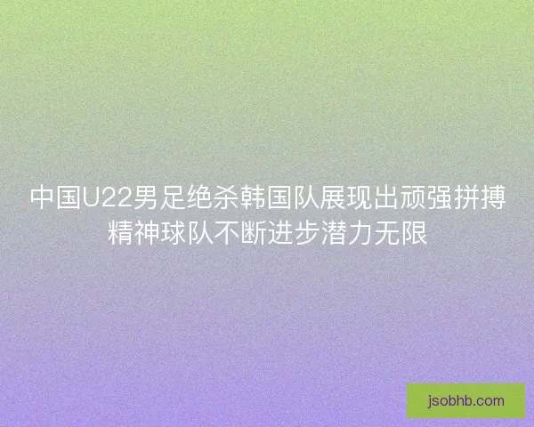 中国U22男足绝杀韩国队展现出顽强拼搏精神球队不断进步潜力无限