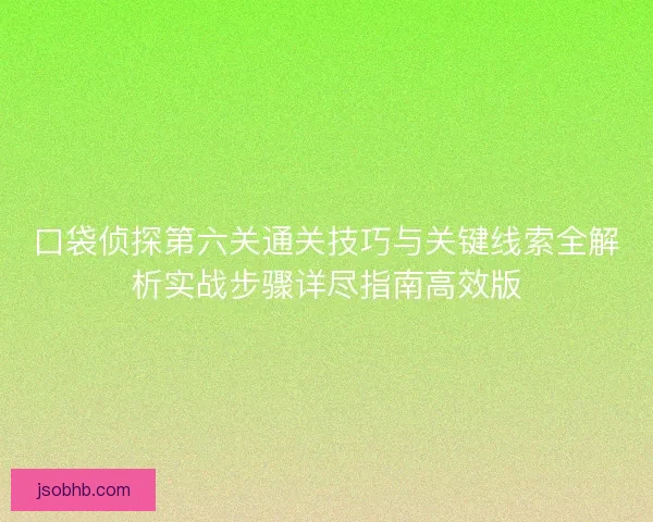 口袋侦探第六关通关技巧与关键线索全解析实战步骤详尽指南高效版 口袋侦探第六关通关技巧与关键线索全解析实战步骤详尽指南高效版