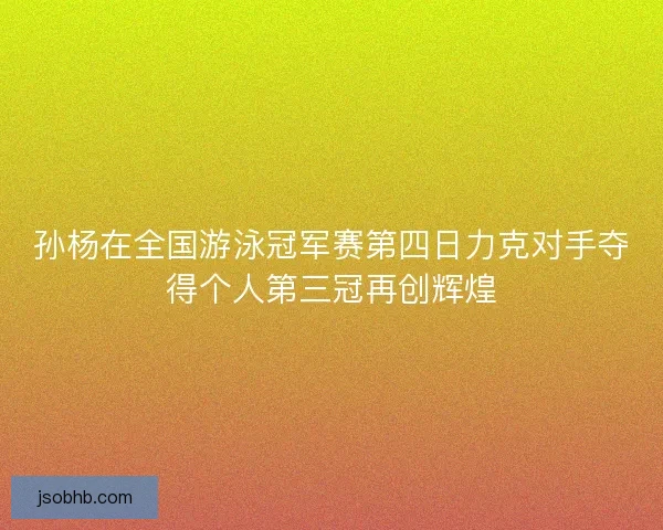 孙杨在全国游泳冠军赛第四日力克对手夺得个人第三冠再创辉煌