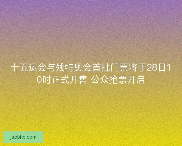 十五运会与残特奥会首批门票将于28日10时正式开售 公众抢票开启 十五运会与残特奥会首批门票将于28日10时正式开售 公众抢票开启