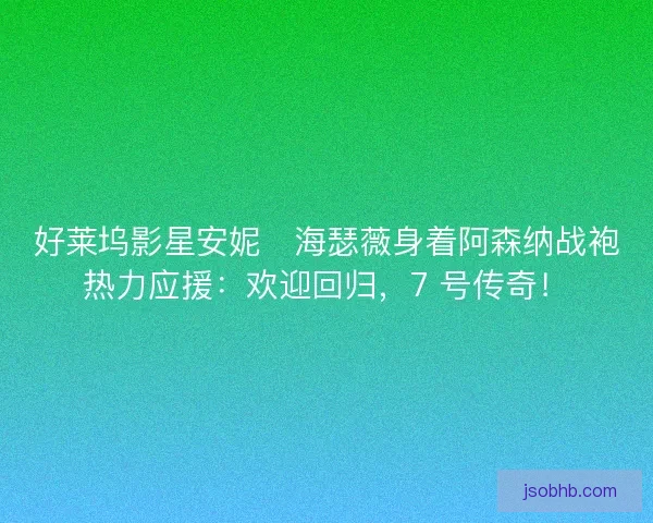 好莱坞影星安妮・海瑟薇身着阿森纳战袍热力应援：欢迎回归，7 号传奇！